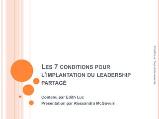 Les 7 conditions pour l’implantation du leadership partagé Contenu par Edith Luc Présentation par Alessandra McGovern © Edith Luc. Tous droits réservés. 