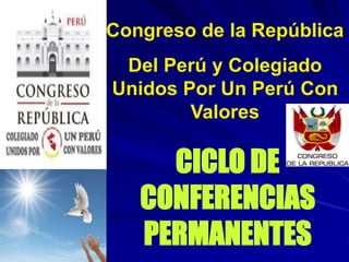 Congreso de la República
Del Perú y Colegiado
Unidos Por Un Perú Con
Valores
CICLO DE
CONFERENCIAS
PERMANENTES
 