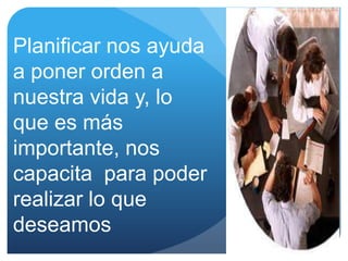 Planificar nos ayuda
a poner orden a
nuestra vida y, lo
que es más
importante, nos
capacita para poder
realizar lo que
deseamos
 