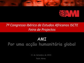 7º Congresso Ibérico de Estudos Africanos ISCTE
               Feira de Projectos

              AMI
 Por uma acção humanitária global

                11 de Setembro de 2010

                     Paulo Abreu
 
