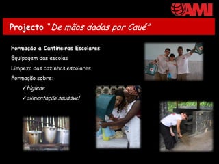 Projecto “De mãos dadas por Caué”

Formação a Cantineiras Escolares
Equipagem das escolas
Limpeza das cozinhas escolares
Formação sobre:
    higiene
    alimentação saudável
 