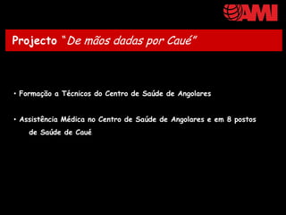 Projecto “De mãos dadas por Caué”



• Formação a Técnicos do Centro de Saúde de Angolares


• Assistência Médica no Centro de Saúde de Angolares e em 8 postos
    de Saúde de Caué
 