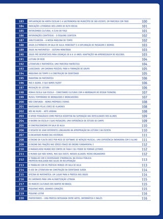 183 Implantação da horta escolar e a gastronomia no município de São Vicente, em parceria com FNDE 100
184 Indicações Literárias Dos Livros De Ruth Rocha 101
185 Intercâmbio Cultural: A ilha do Fogo 101
186 Intervenções Científicas – O Pequeno Cientista 102
187 Jabuticabeira – a Nossa Máquina do Tempo 102
188 Jogos eletrônicos em sala de aula: Minecraft e a exploração DE paisagens e biomas 103
189 Jogos Na Matemática – Sistema Monetário 103
190 Jogos pré-desportivos para crianças de 8 a 10 anos: adaptações na aprendizagem do Voleibol 103
191 Leitura em Rede 104
192 Literatura e Matemática: uma parceria fantástica 104
193 Ludicidade: um caminho possível para a Formação de Grupo 105
194 Máquinas do tempo e a construção da identidade 105
195 Maratona da matemática 106
196 Mas E Agora, O Que Vamos Fazer? 106
197 Mediação de leitura 106
198 Minha Escola Sua Escola – Conectando Culturas Com A Abordagem Do Design Thinking 107
199 Museu Temporário de Brinquedos e Brincadeiras 107
200 Não Confunda – Nomes Próprios e Rimas 108
201 Navegando pelas cores de Vlaminck 108
202 Nós no Muro – Arte Urbana 108
203 O Apoio Pedagógico como Prática ASSERTIVA na Superação das Dificuldades dos Alunos 109
204 O bairro da escola e suas paisagens: uma experiência de estudo de campo 109
205 O construcionismo em sala de aula 110
206 O desafio de usar diferentes linguagens na apropriação da leitura E DA escrita 110
207 O Encantado Mundo das Histórias 111
208 O Ensino Da Flauta Doce Por Meio De Software De Notação Musical: Uma Experiência Inovadora COM O Aluno 111
209 O ensino das frações nas séries finais do Ensino Fundamental I 112
210 O Maravilhoso Mundo Dos Contos De Fada E Seu Poder De Formar Leitores 112
211 O mundo que não vemos, mas que existe, nossos aliados: micrO-Organismos 112
212
O trabalho com a diversidade ETNORRACIAL na escola pública:
proposta realizada nas aulas de recuperação 113
213 O trabalho com as práticas morais em sala de aula 113
214 O Uso Da Literatura Na Construção Da Identidade Surda 114
215 Oficina de Matemática: um lugar para a prática dos jogos 114
216 Os caminhos para uma Alfabetização Letrada 115
217 Os Marcos culturais dos Bantos no Brasil 115
218 Pequenas Mãos, Grandes corações 115
219 Pequeno Leitor 116
220 Photostories – Uma Prática Integrada entre Artes, Informática e Inglês 116
icloc_2015_miolo_FINAL.indd 11 18/05/15 18:35
 