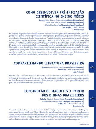ensino médio221
Como Desenvolver Pré-Iniciação
Científica No Ensino Médio
Autoria: Edson Ricardo Florentino [profedsonqui@gmail.com]
Kellen Briet Alves de Oliveira [kellbriet@gmail.com]
Alfredo Pires Neto [prof.integral.alfredo@gmail.com]
Instituição: EE Ryoiti Yassuda
Área: Biologia
Os projetos de pré-iniciação científica devem ser uma iniciativa própria do jovem aprendiz, dentro da
premissa de que ele deve ser o protagonista do seu próprio aprendizado, ao passo que cabe ao educador
o papel de mediador e facilitador deste processo. As disciplinas Eletivas realizadas ao longo de três anos
na E. E. Ryoiti Yassuda, em especial, “COMO AS COISAS FUNCIONAM I e II”; “CIÊNCIA, DO CHÃO
AO CÉU”; “GAIA FANZINE”; “EUREKA: DESCOBERTAS E INVENÇÕES” E “TECNOMUNDO I e
II”, assim como aulas e as atividades práticas de laboratório realizadas na área de Ciências da Natureza,
Matemática e suas Tecnologias, fomentaram o espírito crítico e inventivo no ambiente escolar de modo
a possibilitar a criação e o desenvolvimento de ideias e projetos de pré-iniciação científica, com a parti-
cipação da escola em eventos de divulgação como Feiras e Mostras e Ciências, contribuindo assim para
o melhor aprendizado científico dos jovens nesta escola pública de Ensino Integral.
Compartilhando Literatura Brasileira
Autoria: Clarice Moreira Menezes [clameister@gmail.com]
Instituição: EM Pastor Mirando Pinto
Área: Português
Projeto com Literatura Brasileira de acordo com o currículo do Estado do Rio de Janeiro, desen-
volvendo a competência da leitura, do uso das palavras e produção de textos tanto orais quanto
escritos, bem como o desenvolvimento da capacidade de pesquisa e da responsabilidade de com-
partilhar as informações com seus colegas.
Construção de maquetes a partir
dos biomas brasileiros
Autoria: Claudenir Rogério Zirondi [crzirondi@hotmail.com]
Elisabete da Silva Gonçalves [bete-goncalves@ig.com.br]
Instituição: EE Ministro Costa Manso
Área: Geografia
O trabalho elaborado envolveu as disciplinas de Arte e Geografia, com o tema “Construção de Maquetes
a partir dos biomas brasileiros”. Nosso objetivo foi trabalhar de forma lúdica os biomas, envolvendo os
alunos num processo de criação colaborativa, para obtenção de um produto a partir do conhecimento
adquirido dos alunos a respeito dos biomas brasileiros, materializados pelo processo de criação artís-
tico, utilizado materiais recicláveis e descartáveis, obtendo como produto final as maquetes.
461
462
463
icloc_2015_miolo_FINAL.indd 221 18/05/15 18:35
 