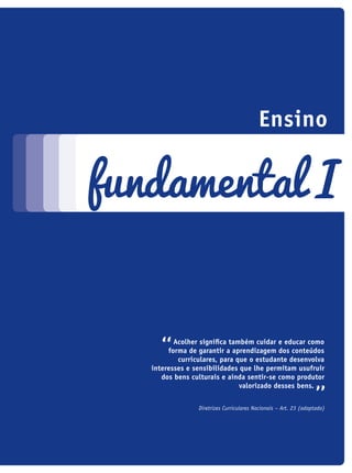 acolher significa também cuidar e educar como
forma de garantir a aprendizagem dos conteúdos
curriculares, para que o estudante desenvolva
interesses e sensibilidades que lhe permitam usufruir
dos bens culturais e ainda sentir-se como produtor
valorizado desses bens.
Diretrizes Curriculares Nacionais – Art. 23 (adaptado)
Ensino
fundamental I
icloc_2015_miolo_FINAL.indd 65 18/05/15 18:35
 