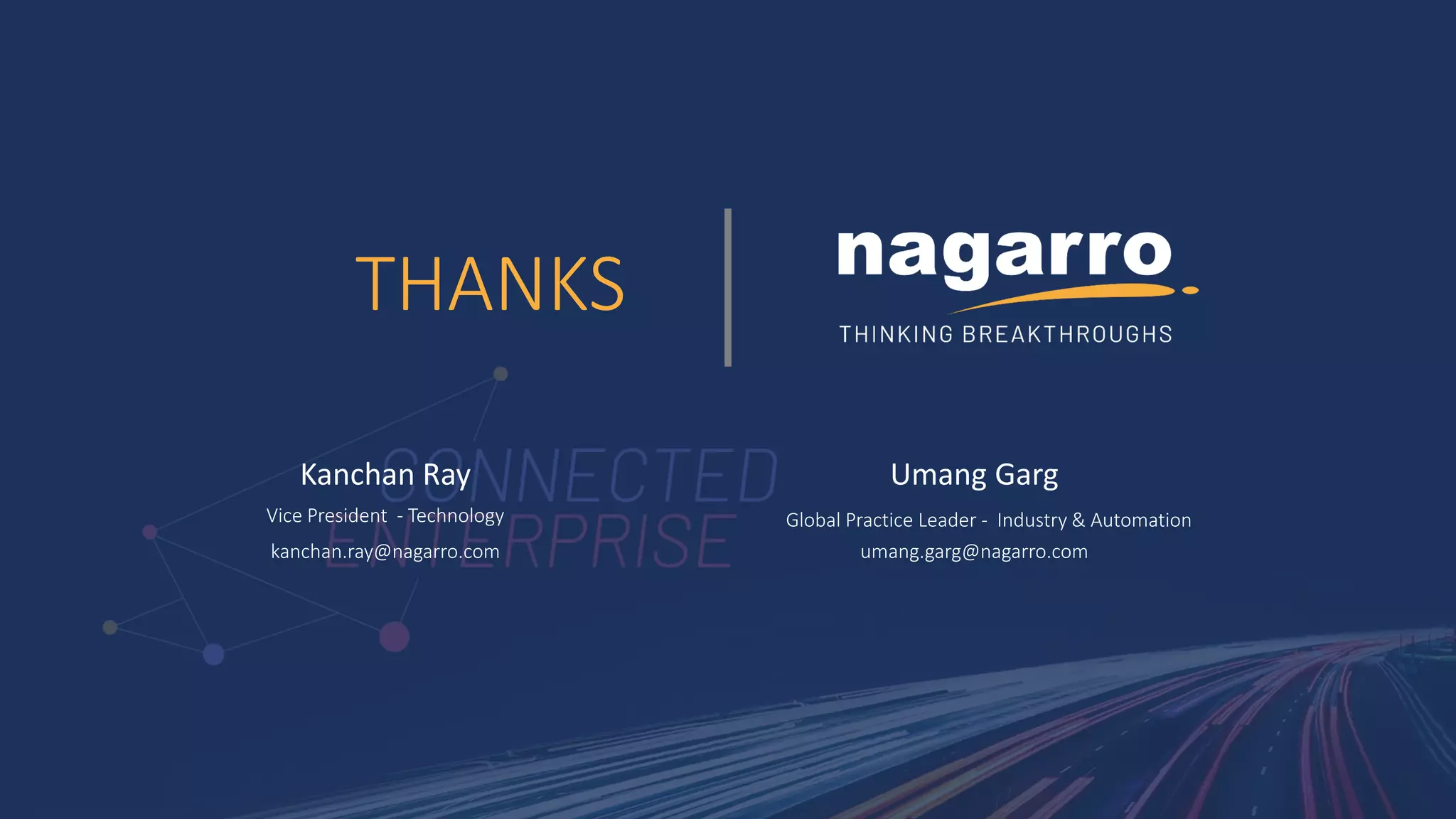 THANKS
Kanchan Ray
Vice President - Technology
kanchan.ray@nagarro.com
Umang Garg
Global Practice Leader - Industry & Automation
umang.garg@nagarro.com
 