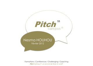 Nesma HOUHOU
       Février 2012




Formations I Conférences I Challenging I Coaching
     Pitch Campus ©, un service de Slide at work©
 