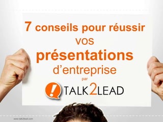 7 conseils pour réussir
vos
présentations
d’entreprise
par
www.talk2lead.com
 