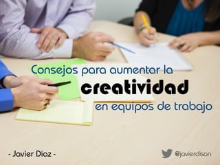creatividad
@javierdisan
- Javier Díaz -
en equipos de trabajo
Consejos para aumentar la
www.javierdisan.com
 