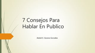 7 Consejos Para 
Hablar En Publico 
Abdiel E. Cáceres González 
 