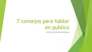 7 consejos para hablar 
en publico 
José Daniel Morales Rodríguez 
 