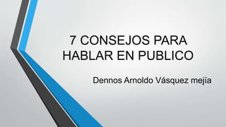 7 CONSEJOS PARA 
HABLAR EN PUBLICO 
Dennos Arnoldo Vásquez mejía 
 