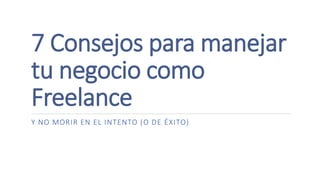 7 Consejos para manejar
tu negocio como
Freelance
Y NO MORIR EN EL INTENTO (O DE ÉXITO)
 