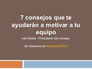 7 consejos que te
ayudarán a motivar a tu
equipo
Iván Bedia - Presidente del consejo
de Asesores de BusinessInFact
 