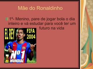 Mãe do Ronaldinho 1º- Menino, pare de jogar bola o dia inteiro e vá estudar para você ter um   futuro na vida  