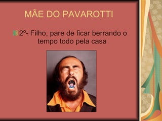 MÃE DO PAVAROTTI  2º- Filho, pare de ficar berrando o tempo todo pela casa  