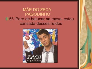 MÃE DO ZECA  PAGODINHO 5º- Pare de batucar na mesa, estou cansada desses ruídos  