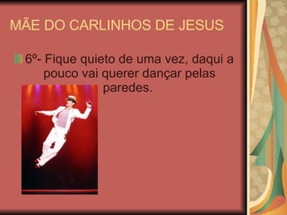 MÃE DO CARLINHOS DE JESUS  6º- Fique quieto de uma vez, daqui a pouco vai querer dançar pelas paredes.  
