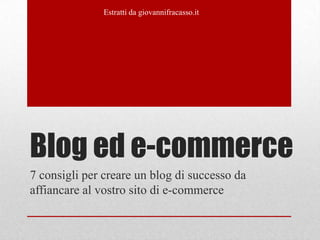 Estratti da giovannifracasso.it




Blog ed e-commerce
7 consigli per creare un blog di successo da
affiancare al vostro sito di e-commerce
 