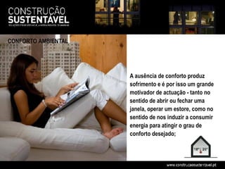 CONFORTO AMBIENTAL




                     A ausência de conforto produz
                     sofrimento e é por isso um grande
                     motivador de actuação - tanto no
                     sentido de abrir ou fechar uma
                     janela, operar um estore, como no
                     sentido de nos induzir a consumir
                     energia para atingir o grau de
                     conforto desejado;
 