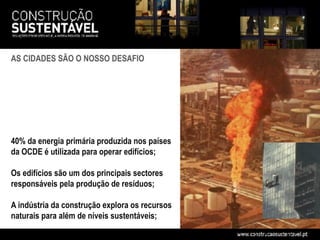 AS CIDADES SÃO O NOSSO DESAFIO




40% da energia primária produzida nos países
da OCDE é utilizada para operar edifícios;

Os edifícios são um dos principais sectores
responsáveis pela produção de resíduos;

A indústria da construção explora os recursos
naturais para além de níveis sustentáveis;
 