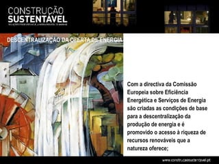 DESCENTRALIZAÇÃO DA OFERTA DE ENERGIA




                                        Com a directiva da Comissão
                                        Europeia sobre Eficiência
                                        Energética e Serviços de Energia
                                        são criadas as condições de base
                                        para a descentralização da
                                        produção de energia e é
                                        promovido o acesso à riqueza de
                                        recursos renováveis que a
                                        natureza oferece;
 