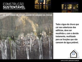 34. SISTEMAS DE RECICLÁGEM DE ÁGUAS DA CHUVA



                                               Toda a água da chuva que
                                               cai nas coberturas dos
                                               edifícios, deve ser
                                               recolhida e, com o devido
                                               tratamento, reutilizada
                                               para as funções que não
                                               carecem de água potável;
 