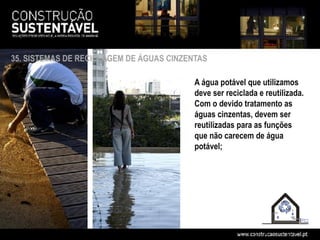 35. SISTEMAS DE RECICLÁGEM DE ÁGUAS CINZENTAS

                                          A água potável que utilizamos
                                          deve ser reciclada e reutilizada.
                                          Com o devido tratamento as
                                          águas cinzentas, devem ser
                                          reutilizadas para as funções
                                          que não carecem de água
                                          potável;
 