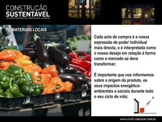 36. MATERIAIS LOCAIS
                       Cada acto de compra é a nossa
                       expressão de poder individual
                       mais directa, e é interpretada como
                       o nosso desejo em relação à forma
                       como o mercado se deve
                       transformar;

                       É importante que nos informemos
                       sobre a origem do produto, os
                       seus impactos energético-
                       ambientais e sociais durante todo
                       o seu ciclo de vida;
 