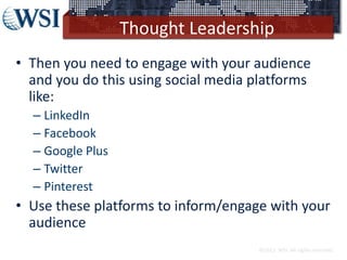 Thought Leadership
• Then you need to engage with your audience
and you do this using social media platforms
like:
– LinkedIn
– Facebook
– Google Plus
– Twitter
– Pinterest
• Use these platforms to inform/engage with your
audience
©2013 WSI. All rights reserved.
 