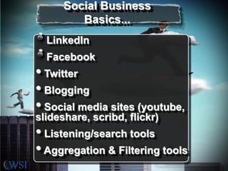 LinkedIn
Facebook
• Twitter
• Blogging
• Social media sites (youtube,
slideshare, scribd, flickr)
• Listening/search tools
•Aggregation & Filtering tools
Social Business
Basics...
 