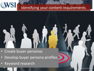 Identifying your content requirements
• Create buyer personas
• Develop buyer persona profiles
• Keyword research
©2013 WSI. All rights reserved.
 