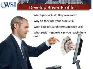 Develop Buyer Profiles
©2013 WSI. All rights reserved.
Which products do they research?
Why do they use your products?
What kind of search terms do they use?
What social networks can you reach them
on?
 