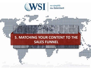 5. MATCHING YOUR CONTENT TO THE
SALES FUNNEL
©2013 WSI. All rights reserved.
 