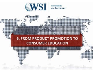 6. FROM PRODUCT PROMOTION TO
CONSUMER EDUCATION
©2013 WSI. All rights reserved.
 