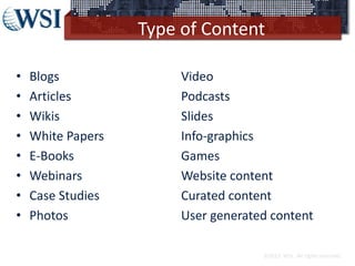 Type of Content
©2013 WSI. All rights reserved.
Video
Podcasts
Slides
Info-graphics
Games
Website content
Curated content
User generated content
• Blogs
• Articles
• Wikis
• White Papers
• E-Books
• Webinars
• Case Studies
• Photos
 