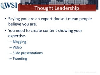 Thought Leadership
• Saying you are an expert doesn’t mean people
believe you are.
• You need to create content showing yo...