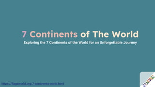 7 Continents of The World
Exploring the 7 Continents of the World for an Unforgettable Journey
https://flagsworld.org/7-continents-world.html
 