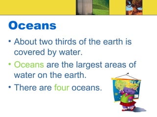 Oceans
• About two thirds of the earth is
covered by water.
• Oceans are the largest areas of
water on the earth.
• There are four oceans.
 