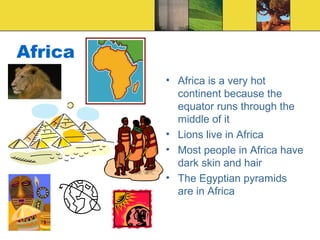 Africa
• Africa is a very hot
continent because the
equator runs through the
middle of it
• Lions live in Africa
• Most people in Africa have
dark skin and hair
• The Egyptian pyramids
are in Africa
 