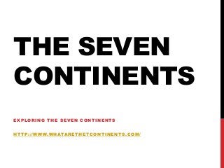 THE SEVEN
CONTINENTS
EXPLORING THE SEVEN CONTINENTS
HTTP://WWW.WHATARETHE7CONTINENTS.COM/

 