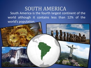 SOUTH AMERICA
South America is the fourth largest continent of the
world although it contains less than 12% of the
world’s population.
 