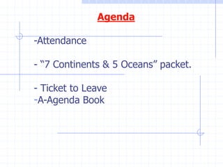 Agenda

-Attendance

- “7 Continents & 5 Oceans” packet.

- Ticket to Leave
-A-Agenda Book
 