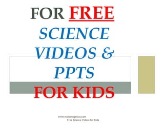 FOR FREE
 SCIENCE
VIDEOS &
   PPTS
FOR KIDS
  www.makemegenius.com
       Free Science Videos for Kids
 