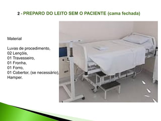 2 - PREPARO DO LEITO SEM O PACIENTE (cama fechada)
Material
Luvas de procedimento,
02 Lençóis,
01 Travesseiro,
01 Fronha,
01 Forro,
01 Cobertor, (se necessário),
Hamper.
 