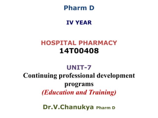 Pharm D
IV YEAR
HOSPITAL PHARMACY
14T00408
UNIT-7
Continuing professional development
programs
(Education and Training)
Dr.V.Chanukya Pharm D
 