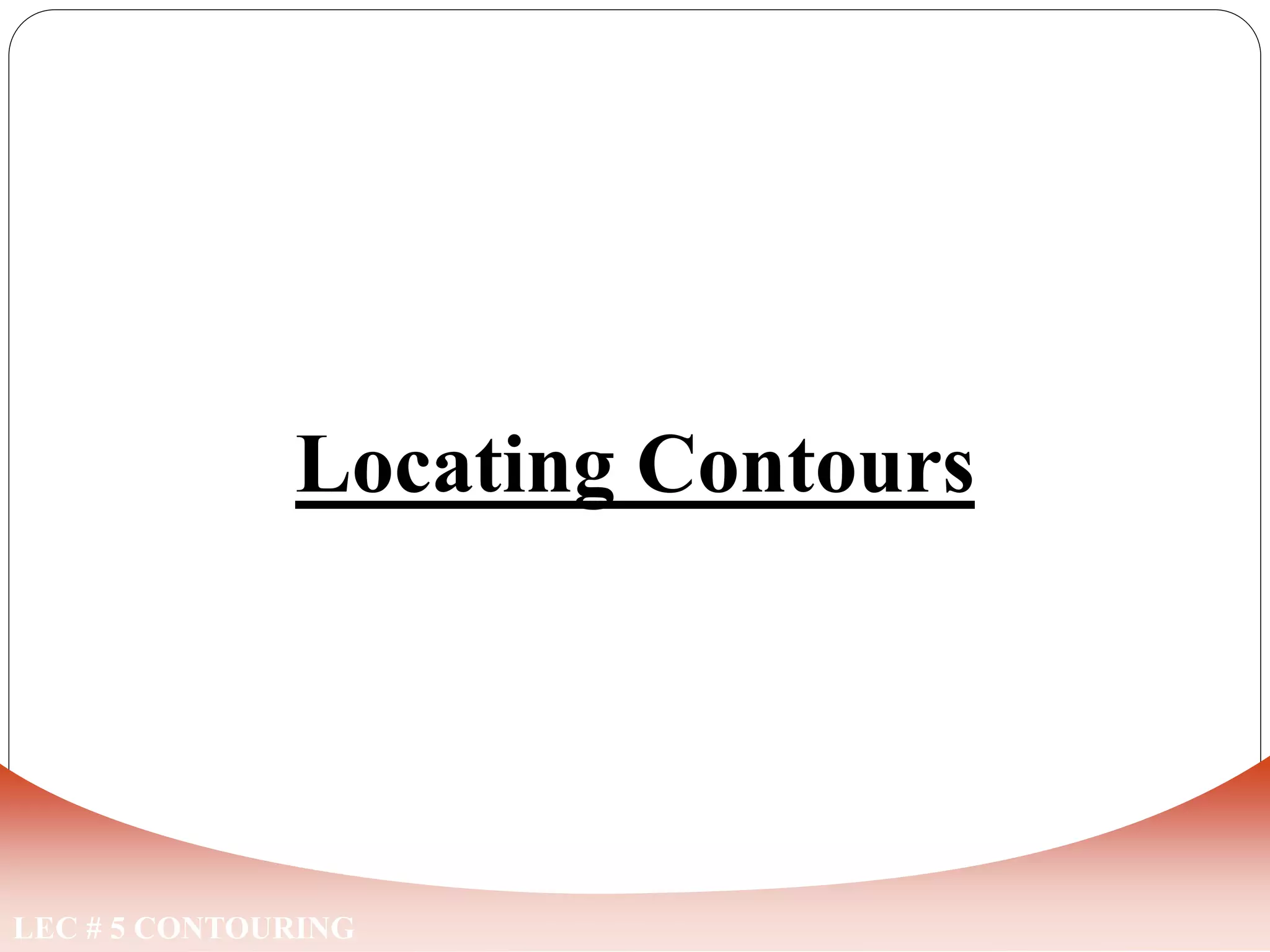 LEC # 5 CONTOURING
Locating Contours
 