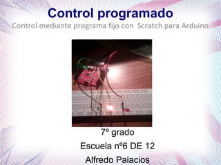 Control programado
Control mediante programa fijo con Scratch para Arduino
7º grado
Escuela nº6 DE 12
Alfredo Palacios
 