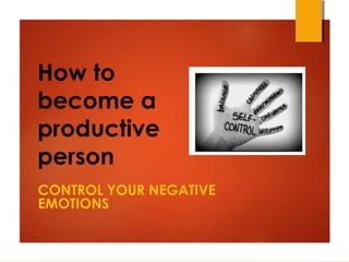 How to
become a
productive
person
CONTROL YOUR NEGATIVE
EMOTIONS
 