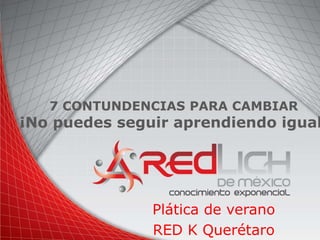 7 CONTUNDENCIAS PARA CAMBIAR 
¡No puedes seguir aprendiendo igual! 
Plática de verano 
RED K Querétaro 
 